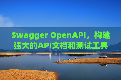Swagger OpenAPI，构建强大的API文档和测试工具