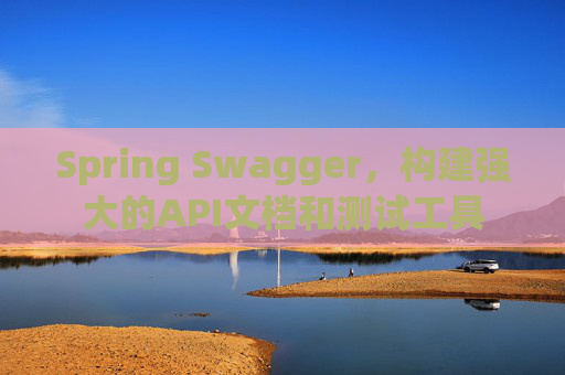 Spring Swagger，构建强大的API文档和测试工具