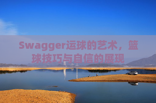 Swagger运球的艺术，篮球技巧与自信的展现