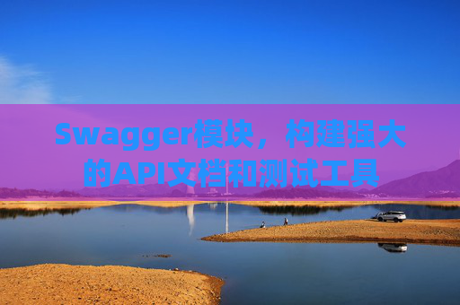 Swagger模块，构建强大的API文档和测试工具