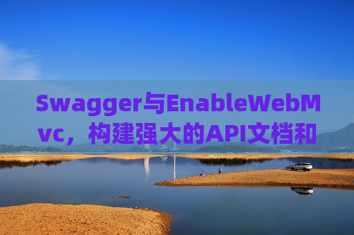 Swagger与EnableWebMvc，构建强大的API文档和Web服务