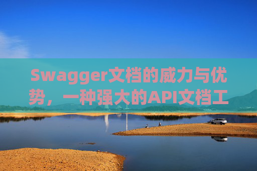 Swagger文档的威力与优势，一种强大的API文档工具