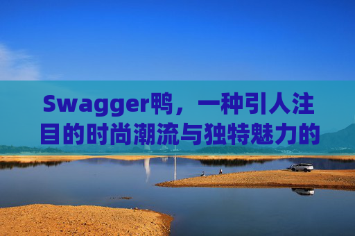 Swagger鸭，一种引人注目的时尚潮流与独特魅力的结合